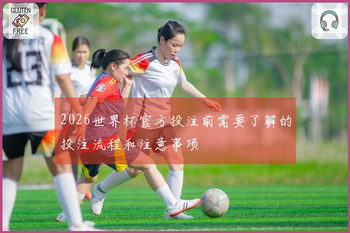2026世界杯官方投注前需要了解的投注流程和注意事项