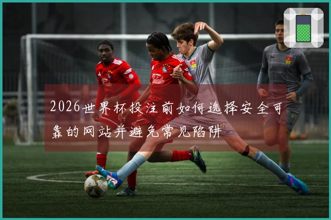 2026世界杯投注前如何选择安全可靠的网站并避免常见陷阱