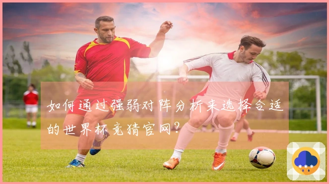 如何通过强弱对阵分析来选择合适的世界杯竞猜官网？