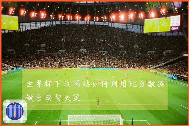 世界杯下注网站如何利用比分数据做出明智决策