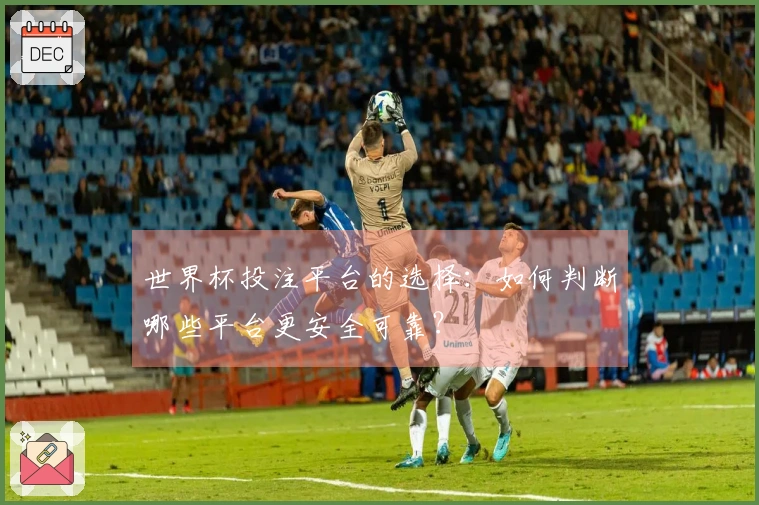 世界杯投注平台的选择：如何判断哪些平台更安全可靠？