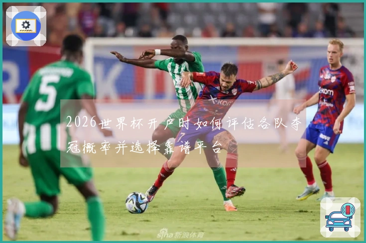 2026世界杯开户时如何评估各队夺冠概率并选择靠谱平台
