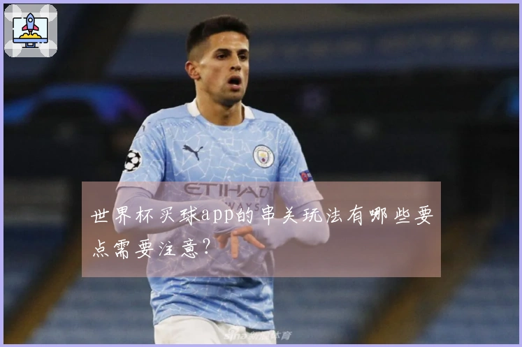 世界杯买球app的串关玩法有哪些要点需要注意？