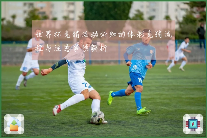 世界杯竞猜活动必知的体彩竞猜流程与注意事项解析