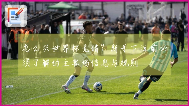 怎么买世界杯竞猜？新手下注前必须了解的主客场信息与规则