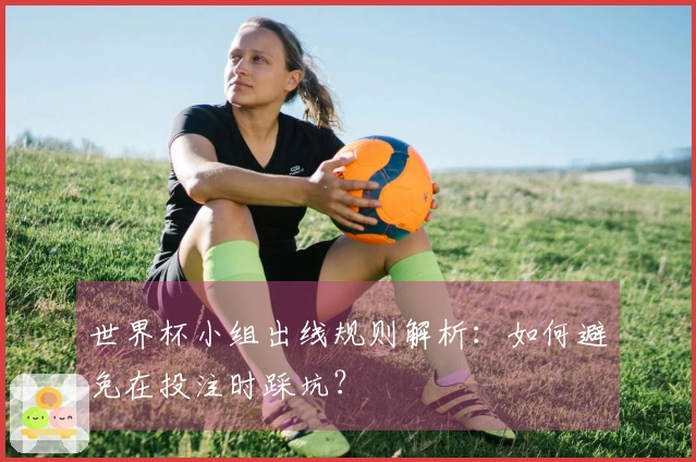 世界杯小组出线规则解析：如何避免在投注时踩坑？