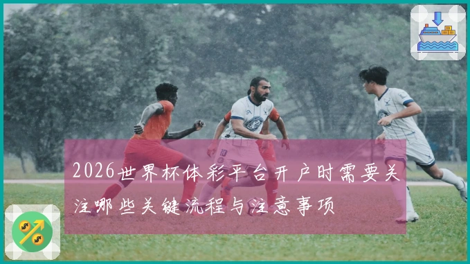 2026世界杯体彩平台开户时需要关注哪些关键流程与注意事项