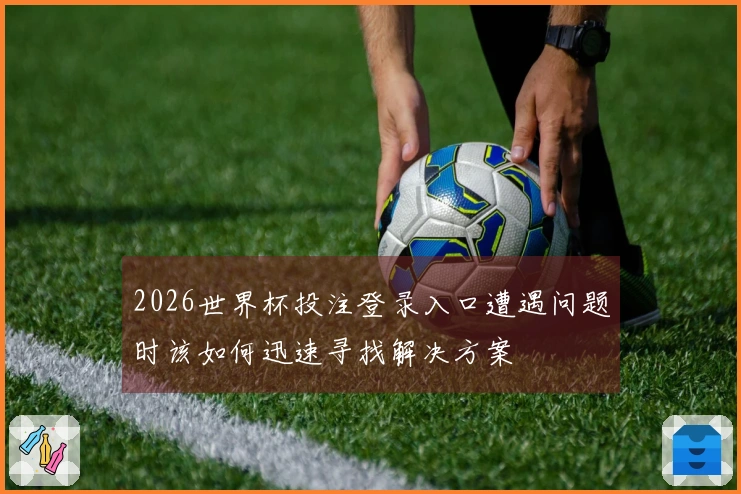 2026世界杯投注登录入口遭遇问题时该如何迅速寻找解决方案