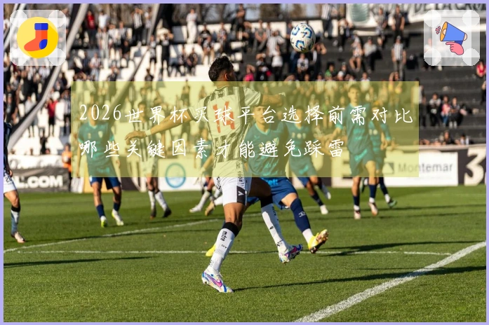 2026世界杯买球平台选择前需对比哪些关键因素才能避免踩雷