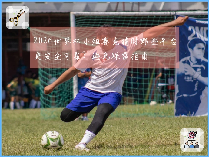 2026世界杯小组赛竞猜时哪些平台更安全可靠？避免踩雷指南