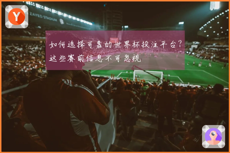 如何选择可靠的世界杯投注平台？这些赛前信息不可忽视