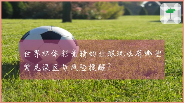 世界杯体彩竞猜的让球玩法有哪些常见误区与风险提醒？