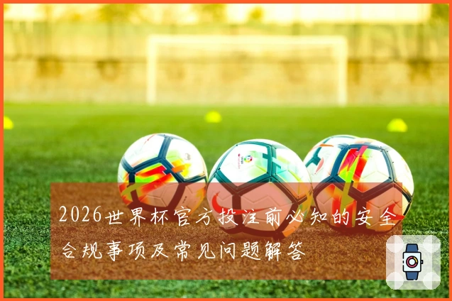 2026世界杯官方投注前必知的安全合规事项及常见问题解答