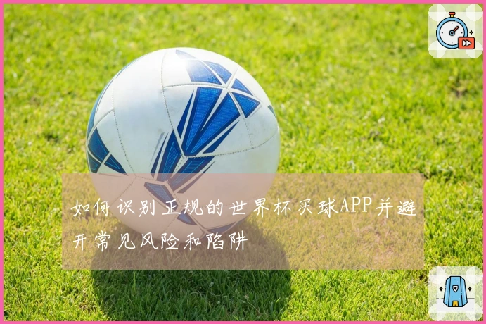 如何识别正规的世界杯买球APP并避开常见风险和陷阱