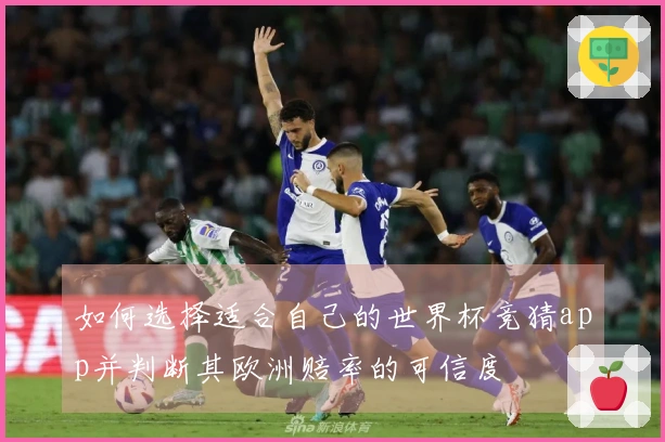 如何选择适合自己的世界杯竞猜app并判断其欧洲赔率的可信度