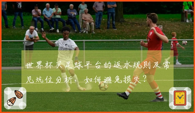 世界杯买足球平台的返水规则及常见坑位分析，如何避免损失？