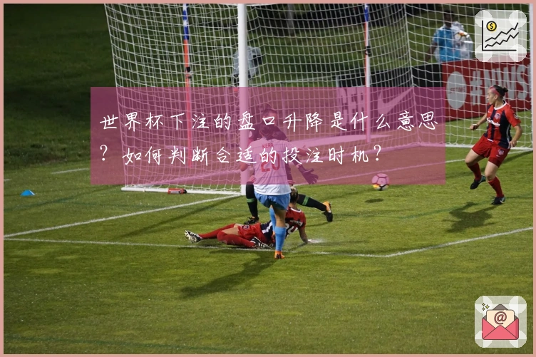 世界杯下注的盘口升降是什么意思?如何判断合适的投注时机?