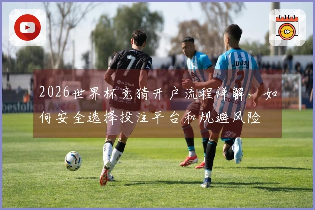 2026世界杯竞猜开户流程详解，如何安全选择投注平台和规避风险
