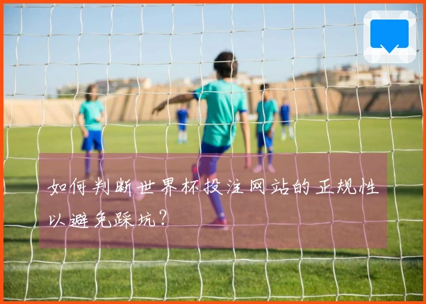 如何判断世界杯投注网站的正规性以避免踩坑？